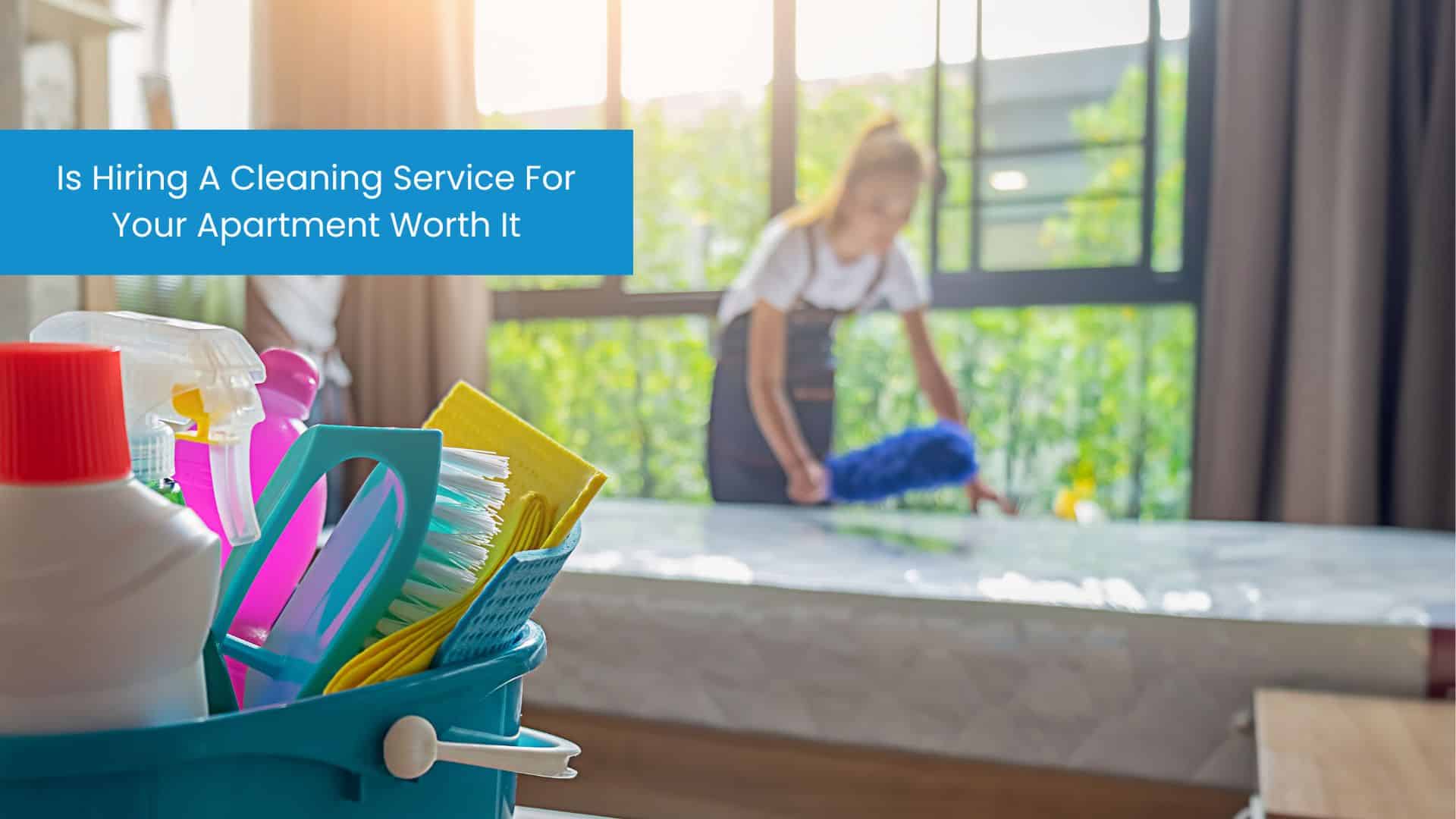 Is Hiring A Cleaning Service For Your Apartment Worth It